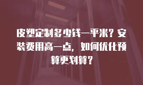 皮塑定制多少钱一平米？安装费用高一点，如何优化预算更划算？