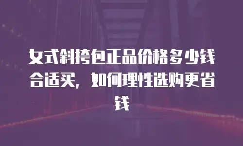 女式斜挎包正品价格多少钱合适买，如何理性选购更省钱
