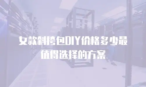 女款斜挎包DIY价格多少最值得选择的方案