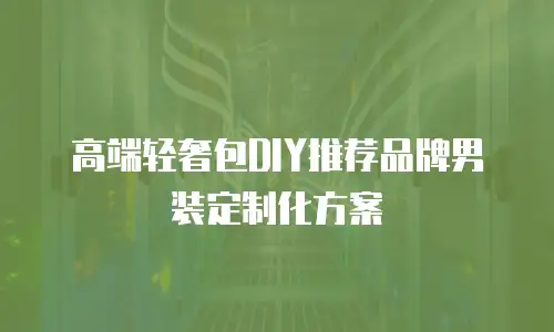 高端轻奢包DIY推荐品牌男装定制化方案
