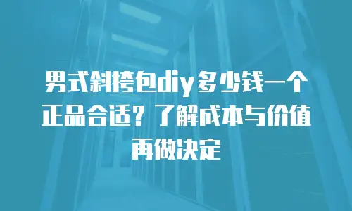 男式斜挎包diy多少钱一个正品合适？了解成本与价值再做决定