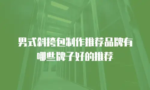 男式斜挎包制作推荐品牌有哪些牌子好的推荐