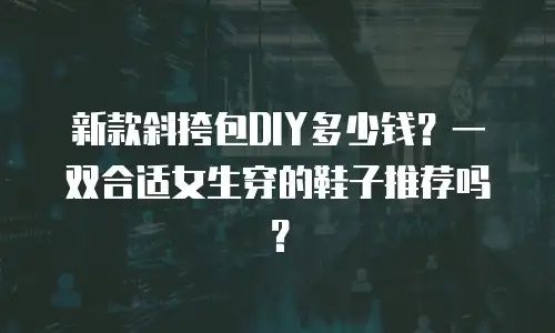 新款斜挎包DIY多少钱？一双合适女生穿的鞋子推荐吗？