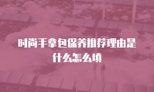 时尚手拿包保养推荐理由是什么怎么填