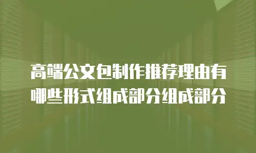 高端公文包制作推荐理由有哪些形式组成部分组成部分