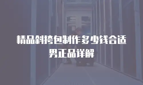 精品斜挎包制作多少钱合适男正品详解