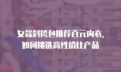 女款斜挎包推荐百元内衣，如何挑选高性价比产品