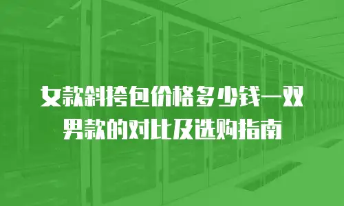 女款斜挎包价格多少钱一双男款的对比及选购指南
