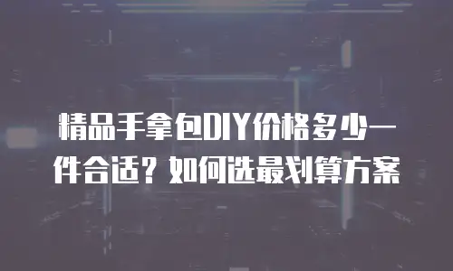 精品手拿包DIY价格多少一件合适？如何选最划算方案