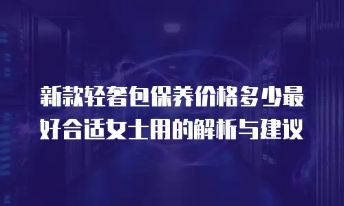 新款轻奢包保养价格多少最好合适女士用的解析与建议