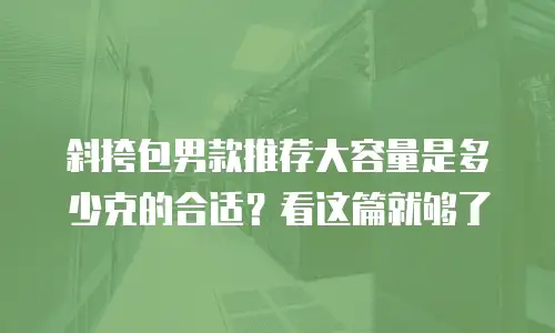 斜挎包男款推荐大容量是多少克的合适？看这篇就够了