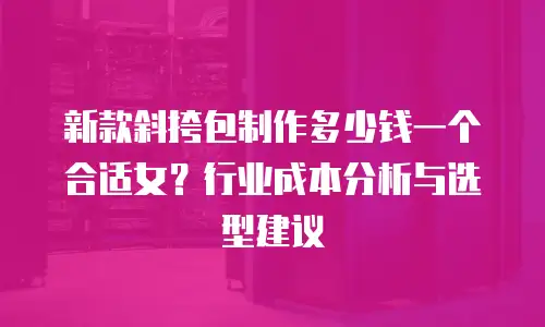 新款斜挎包制作多少钱一个合适女？行业成本分析与选型建议