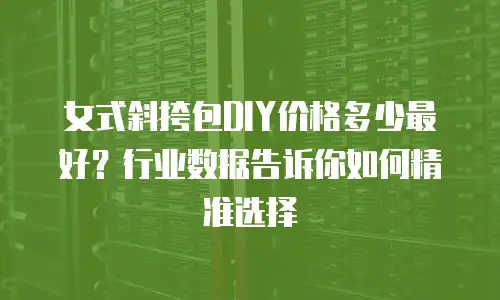 女式斜挎包DIY价格多少最好？行业数据告诉你如何精准选择