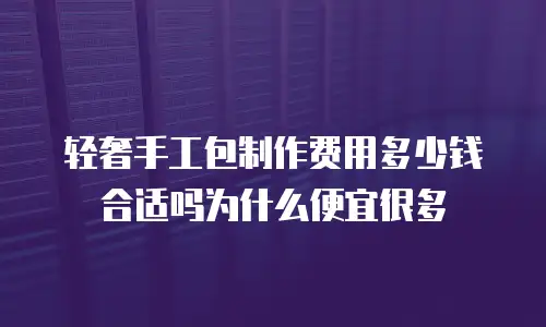 轻奢手工包制作费用多少钱合适吗为什么便宜很多