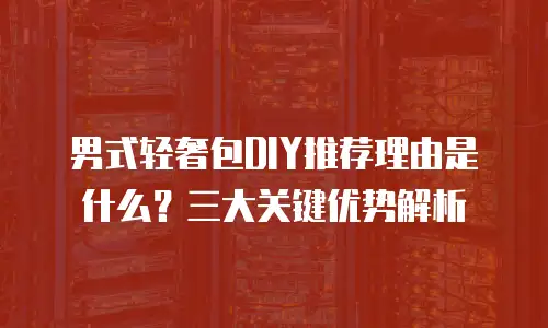 男式轻奢包DIY推荐理由是什么？三大关键优势解析
