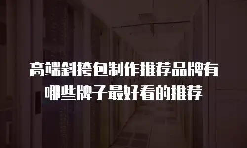 高端斜挎包制作推荐品牌有哪些牌子最好看的推荐