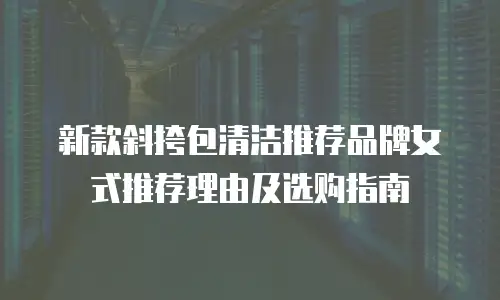 新款斜挎包清洁推荐品牌女式推荐理由及选购指南