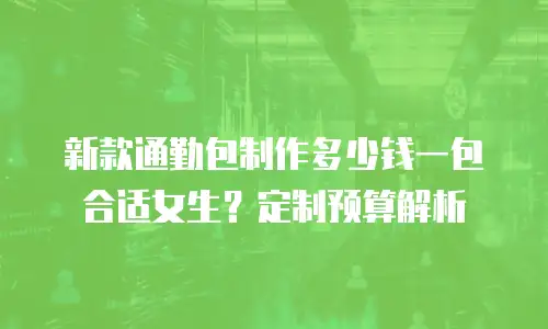 新款通勤包制作多少钱一包合适女生？定制预算解析