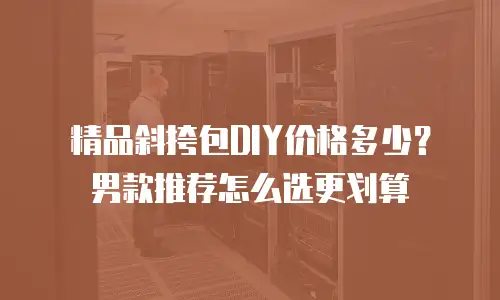 精品斜挎包DIY价格多少？男款推荐怎么选更划算
