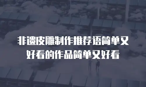 非遗皮雕制作推荐语简单又好看的作品简单又好看