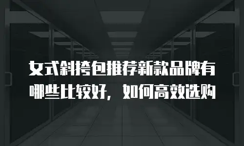 女式斜挎包推荐新款品牌有哪些比较好，如何高效选购