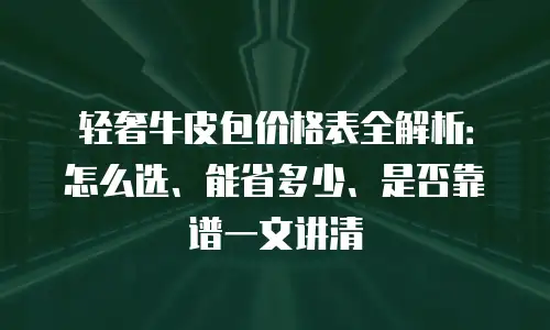 轻奢牛皮包价格表全解析：怎么选、能省多少、是否靠谱一文讲清