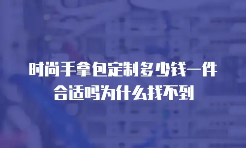 时尚手拿包定制多少钱一件合适吗为什么找不到