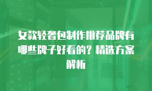 女款轻奢包制作推荐品牌有哪些牌子好看的？精选方案解析