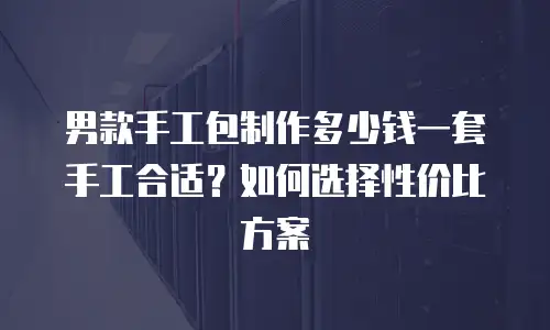 男款手工包制作多少钱一套手工合适？如何选择性价比方案