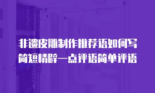 非遗皮雕制作推荐语如何写简短精辟一点评语简单评语