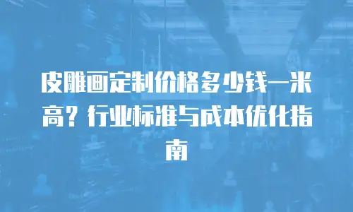 皮雕画定制价格多少钱一米高？行业标准与成本优化指南