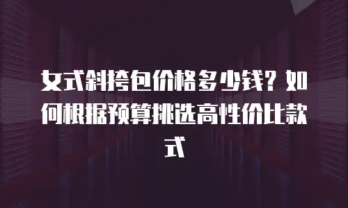 女式斜挎包价格多少钱？如何根据预算挑选高性价比款式