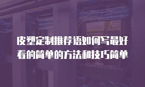 皮塑定制推荐语如何写最好看的简单的方法和技巧简单