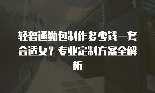 轻奢通勤包制作多少钱一套合适女？专业定制方案全解析