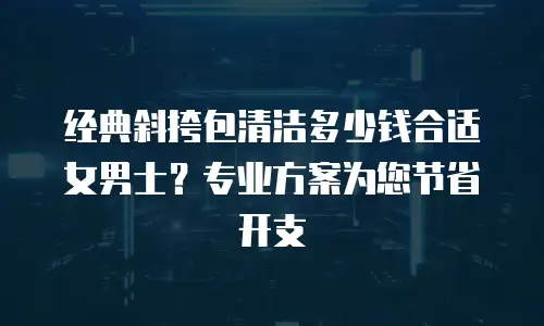 经典斜挎包清洁多少钱合适女男士？专业方案为您节省开支