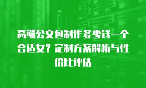 高端公文包制作多少钱一个合适女？定制方案解析与性价比评估