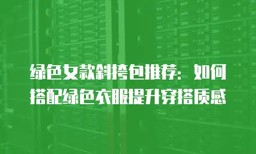 绿色女款斜挎包推荐：如何搭配绿色衣服提升穿搭质感