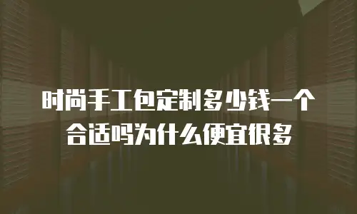 时尚手工包定制多少钱一个合适吗为什么便宜很多