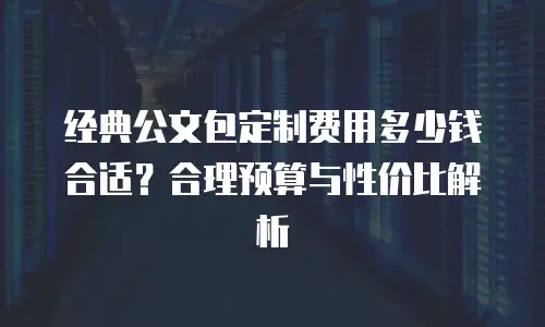 经典公文包定制费用多少钱合适？合理预算与性价比解析