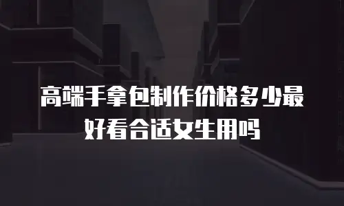 高端手拿包制作价格多少最好看合适女生用吗