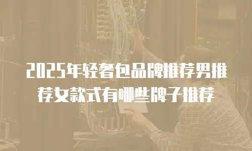 2025年轻奢包品牌推荐男推荐女款式有哪些牌子推荐