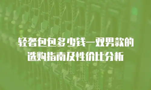轻奢包包多少钱一双男款的选购指南及性价比分析