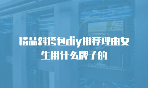 精品斜挎包diy推荐理由女生用什么牌子的