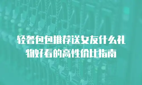 轻奢包包推荐送女友什么礼物好看的高性价比指南