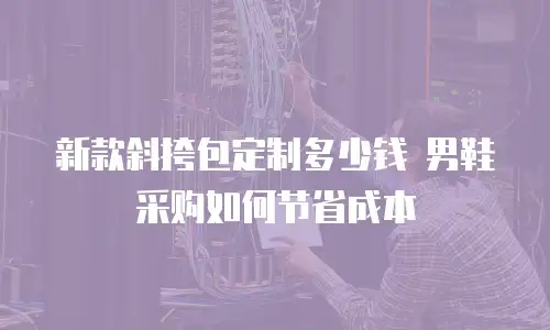新款斜挎包定制多少钱 男鞋采购如何节省成本