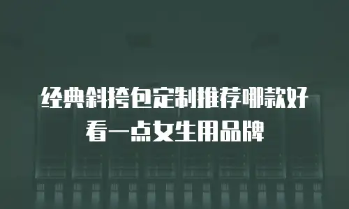 经典斜挎包定制推荐哪款好看一点女生用品牌