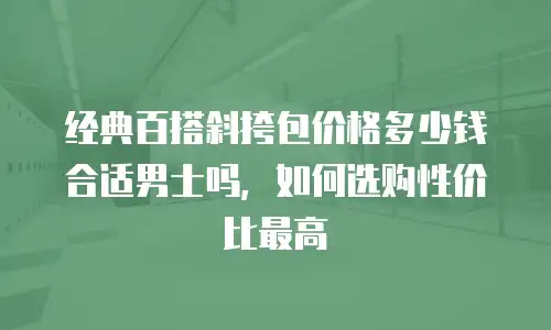 经典百搭斜挎包价格多少钱合适男士吗，如何选购性价比最高