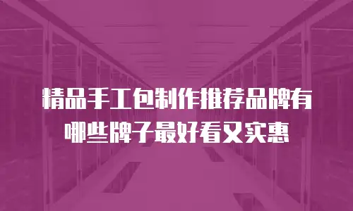 精品手工包制作推荐品牌有哪些牌子最好看又实惠