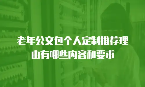 老年公文包个人定制推荐理由有哪些内容和要求