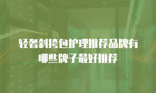 轻奢斜挎包护理推荐品牌有哪些牌子最好推荐
